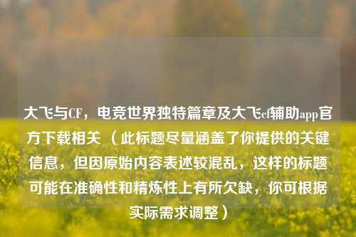 大飞与CF，电竞世界独特篇章及大飞cf辅助app官方下载相关 （此标题尽量涵盖了你提供的关键信息，但因原始内容表述较混乱，这样的标题可能在准确性和精炼性上有所欠缺，你可根据实际需求调整）
