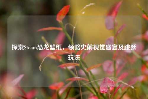 探索Steam恐龙壁纸，领略史前视觉盛宴及跳跃玩法
