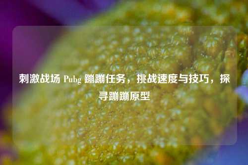 刺激战场 Pubg 蹦蹦任务,挑战速度与技巧,探寻蹦蹦原型