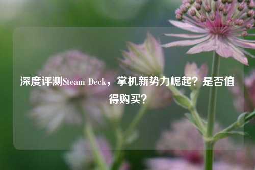 深度评测Steam Deck，掌机新势力崛起？是否值得购买？