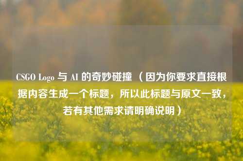 CSGO Logo 与 AI 的奇妙碰撞 (因为你要求直接根据内容生成一个标题,所以此标题与原文一致,若有其他需求请明确说明)