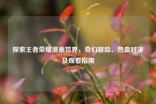 探索王者荣耀漫画世界,奇幻冒险、热血对决及观看指南