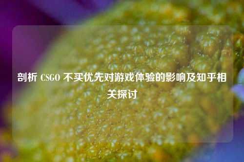 剖析 CSGO 不买优先对游戏体验的影响及知乎相关探讨