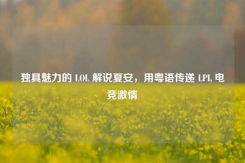 独具魅力的 LOL 解说夏安,用粤语传递 LPL 电竞激情
