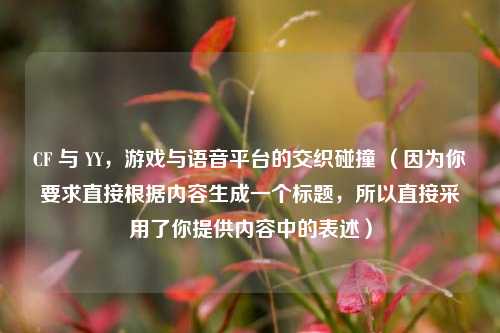CF 与 YY,游戏与语音平台的交织碰撞 (因为你要求直接根据内容生成一个标题,所以直接采用了你提供内容中的表述)