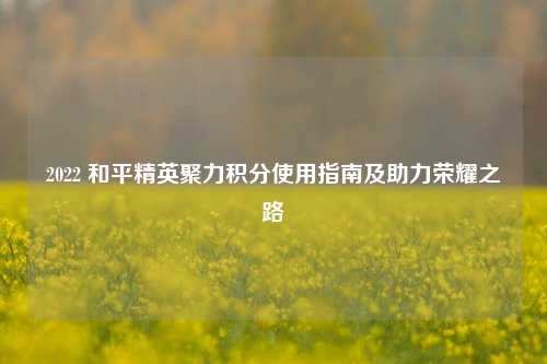 2022 和平精英聚力积分使用指南及助力荣耀之路