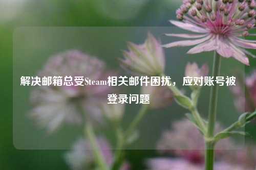 解决邮箱总受Steam相关邮件困扰，应对账号被登录问题