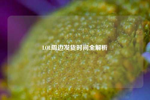 LOL周边发货时间全解析