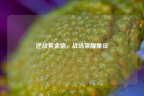 逆战黄金德,战场荣耀象征