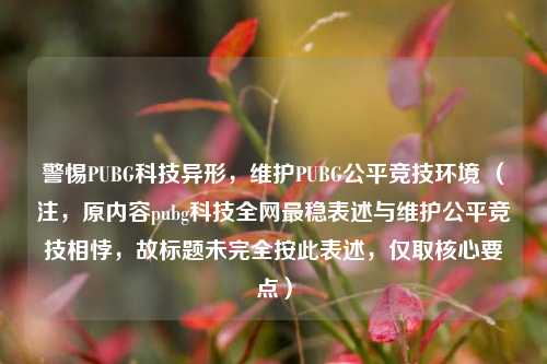 警惕PUBG科技异形,维护PUBG公平竞技环境 (注,原内容pubg科技全网最稳表述与维护公平竞技相悖,故标题未完全按此表述,仅取核心要点)