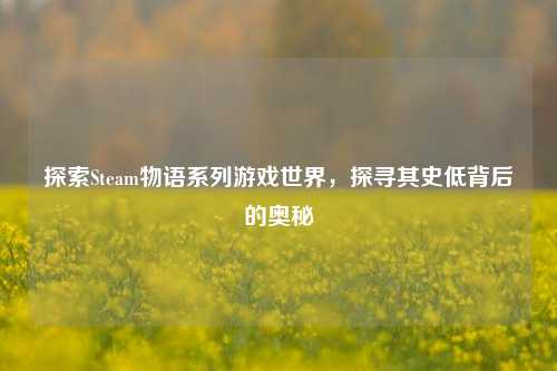 探索Steam物语系列游戏世界,探寻其史低背后的奥秘