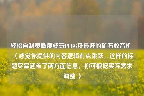 轻松自制灵敏度畅玩PUBG及最好的矿石收音机 (感觉你提供的内容逻辑有点跳跃,这样的标题尽量涵盖了两方面信息,你可根据实际需求调整 )