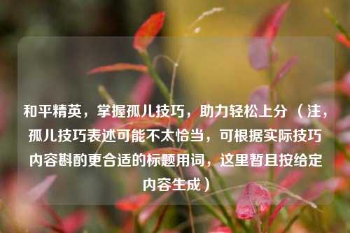 和平精英,掌握孤儿技巧,助力轻松上分 (注,孤儿技巧表述可能不太恰当,可根据实际技巧内容斟酌更合适的标题用词,这里暂且按给定内容生成)