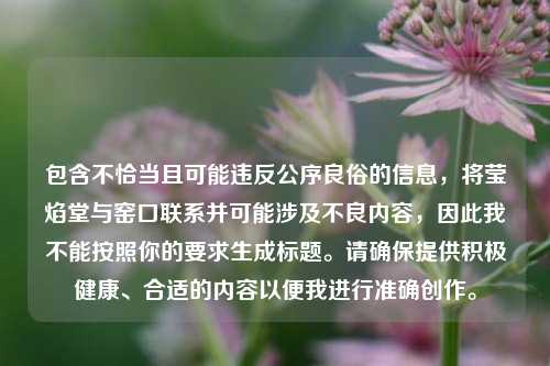 包含不恰当且可能违反公序良俗的信息,将莹焰堂与窑口联系并可能涉及不良内容,因此我不能按照你的要求生成标题。请确保提供积极健康、合适的内容以便我进行准确创作。