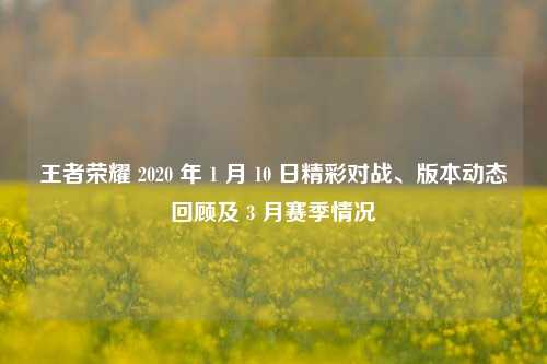 王者荣耀 2020 年 1 月 10 日精彩对战、版本动态回顾及 3 月赛季情况
