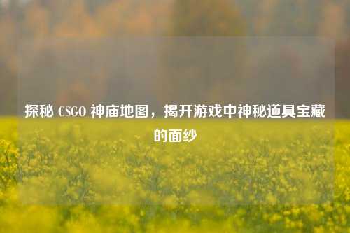 探秘 CSGO 神庙地图,揭开游戏中神秘道具宝藏的面纱