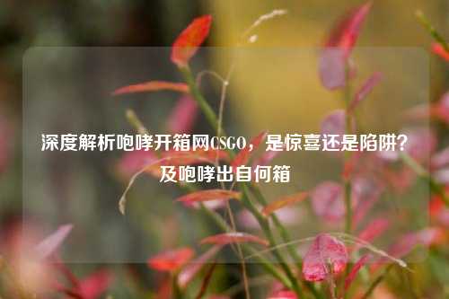 深度解析咆哮开箱网CSGO,是惊喜还是陷阱?及咆哮出自何箱