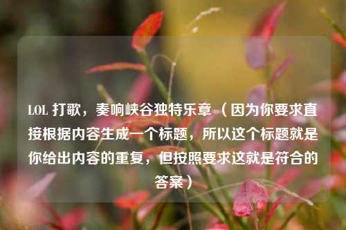 LOL 打歌，奏响峡谷独特乐章 （因为你要求直接根据内容生成一个标题，所以这个标题就是你给出内容的重复，但按照要求这就是符合的答案）
