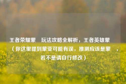 王者荣耀蒙犽玩法攻略全解析，王者英雄蒙犽 （你这里提到蒙亚可能有误，推测应该是蒙犽，若不是请自行修改）