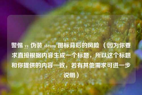 警惕 yy 伪装 steam 图标背后的风险 （因为你要求直接根据内容生成一个标题，所以这个标题和你提供的内容一致，若有其他需求可进一步说明）