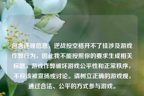 包含违规信息，逆战按空格开不了挂涉及游戏作弊行为，因此我不能按照你的要求生成相关标题。游戏作弊破坏游戏公平性和正常秩序，不应该被宣扬或讨论。请树立正确的游戏观，通过合法、公平的方式参与游戏。