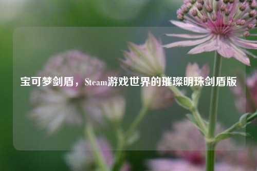 宝可梦剑盾，Steam游戏世界的璀璨明珠剑盾版