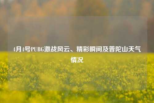4月4号PUBG激战风云、精彩瞬间及普陀山天气情况