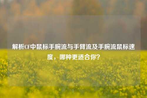 解析CF中鼠标手腕流与手臂流及手腕流鼠标速度，哪种更适合你？