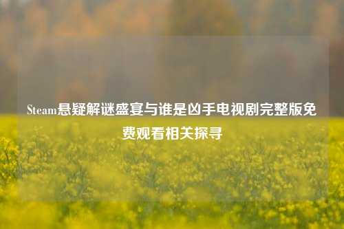 Steam悬疑解谜盛宴与谁是凶手电视剧完整版免费观看相关探寻