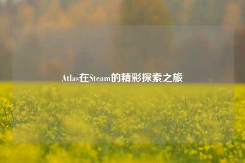 Atlas在Steam的精彩探索之旅