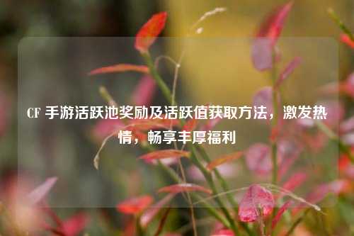 CF 手游活跃池奖励及活跃值获取方法，激发热情，畅享丰厚福利