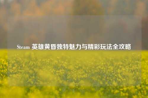 Steam 英雄黄昏独特魅力与精彩玩法全攻略