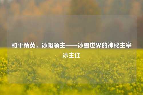 和平精英，冰帽领主——冰雪世界的神秘主宰冰主任