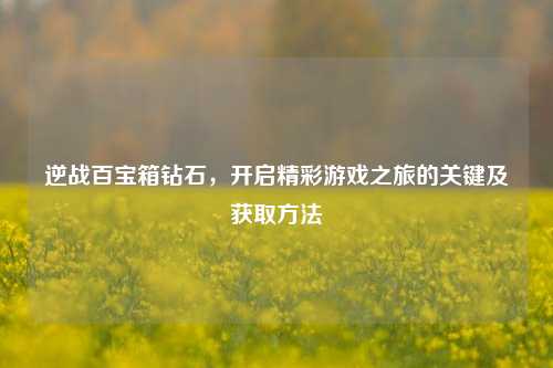 逆战百宝箱钻石,开启精彩游戏之旅的关键及获取方法