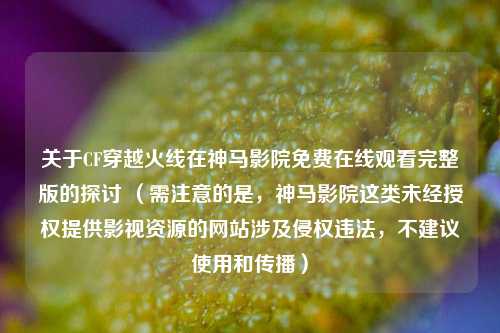 关于CF穿越火线在神马影院免费在线观看完整版的探讨 （需注意的是，神马影院这类未经授权提供影视资源的网站涉及侵权违法，不建议使用和传播）
