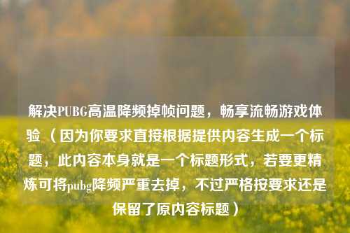 解决PUBG高温降频掉帧问题，畅享流畅游戏体验 （因为你要求直接根据提供内容生成一个标题，此内容本身就是一个标题形式，若要更精炼可将pubg降频严重去掉，不过严格按要求还是保留了原内容标题）