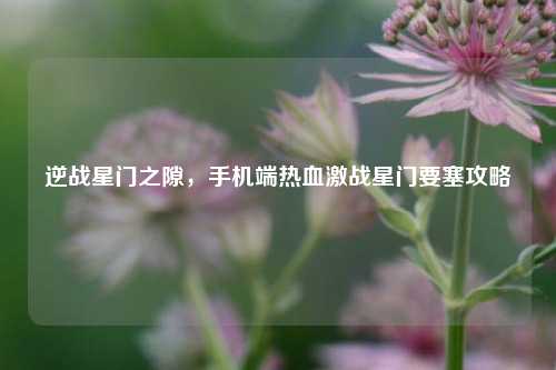 逆战星门之隙，手机端热血激战星门要塞攻略
