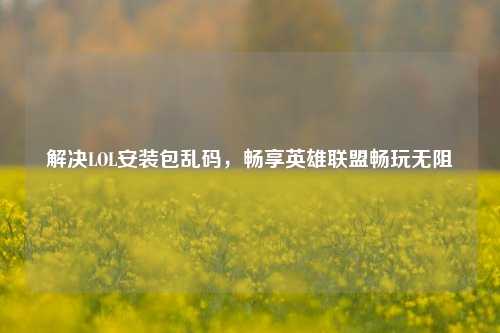 解决LOL安装包乱码，畅享英雄联盟畅玩无阻