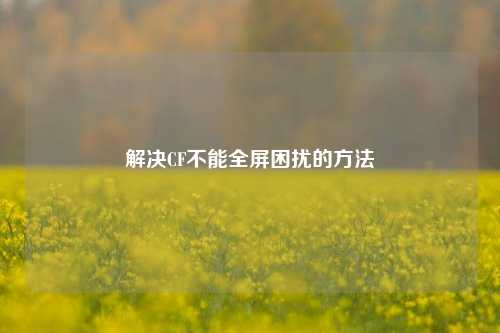 解决CF不能全屏困扰的方法