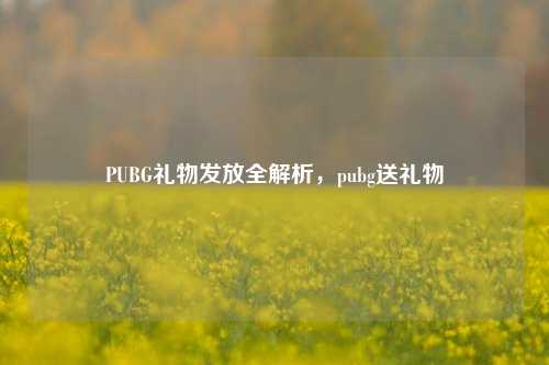 PUBG礼物发放全解析，pubg送礼物