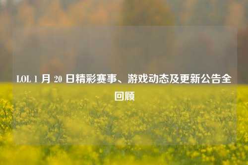 LOL 1 月 20 日精彩赛事、游戏动态及更新公告全回顾