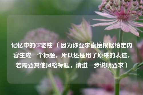 记忆中的CF老柱 （因为你要求直接根据给定内容生成一个标题，所以还是用了原来的表述，若需要其他风格标题，请进一步说明要求）