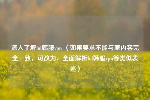 深入了解lol韩服vpn （如果要求不能与原内容完全一致，可改为，全面解析lol韩服vpn等类似表述）