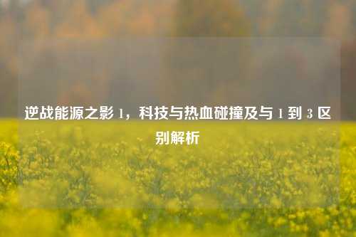 逆战能源之影 1，科技与热血碰撞及与 1 到 3 区别解析