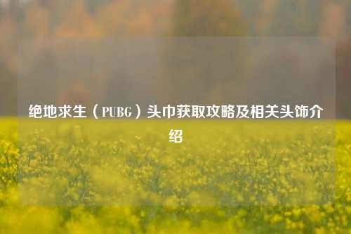 绝地求生（PUBG）头巾获取攻略及相关头饰介绍