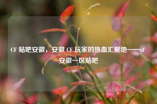 CF 贴吧安徽,安徽 CF 玩家的热血汇聚地——cf 安徽一区贴吧