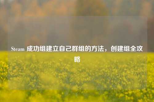 Steam 成功组建立自己群组的方法,创建组全攻略