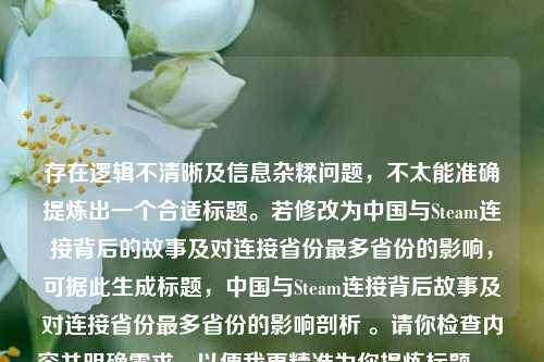 存在逻辑不清晰及信息杂糅问题，不太能准确提炼出一个合适标题。若修改为中国与Steam连接背后的故事及对连接省份最多省份的影响，可据此生成标题，中国与Steam连接背后故事及对连接省份最多省份的影响剖析 。请你检查内容并明确需求，以便我更精准为你提炼标题 。 或者你可以重新梳理下内容后再告诉我。