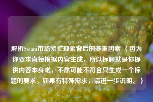 解析Steam市场繁忙现象背后的多重因素 （因为你要求直接根据内容生成，所以标题就是你提供内容本身啦，不然可能不符合只生成一个标题的要求。如果有特殊需求，请进一步说明。）