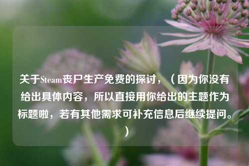 关于Steam丧尸生产免费的探讨,(因为你没有给出具体内容,所以直接用你给出的主题作为标题啦,若有其他需求可补充信息后继续提问。)